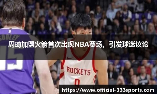 周琦加盟火箭首次出现NBA赛场，引发球迷议论