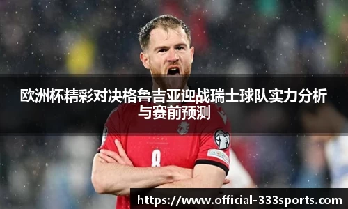 欧洲杯精彩对决格鲁吉亚迎战瑞士球队实力分析与赛前预测