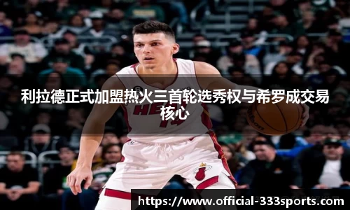 利拉德正式加盟热火三首轮选秀权与希罗成交易核心