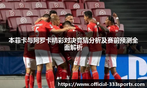 本菲卡与阿罗卡精彩对决竞猜分析及赛前预测全面解析