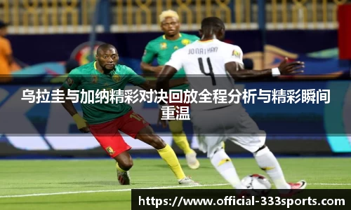 乌拉圭与加纳精彩对决回放全程分析与精彩瞬间重温