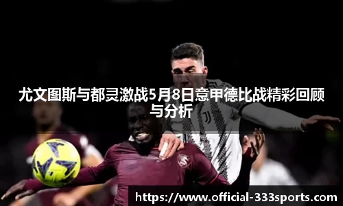 尤文图斯与都灵激战5月8日意甲德比战精彩回顾与分析