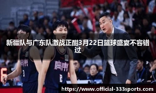 新疆队与广东队激战正酣3月22日篮球盛宴不容错过