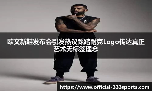 欧文新鞋发布会引发热议踩踏耐克Logo传达真正艺术无标签理念