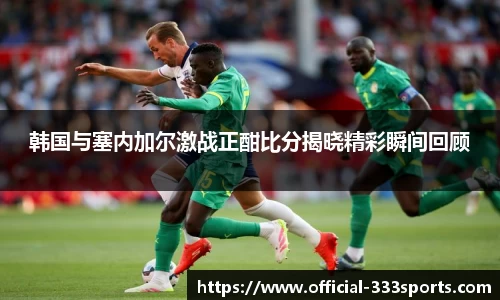 韩国与塞内加尔激战正酣比分揭晓精彩瞬间回顾