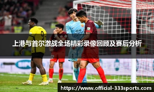 上港与首尔激战全场精彩录像回顾及赛后分析