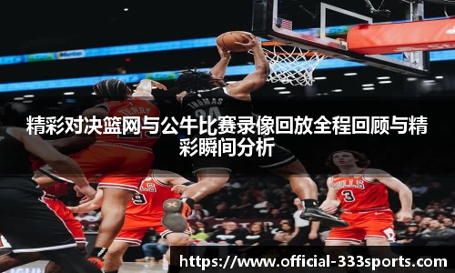 精彩对决篮网与公牛比赛录像回放全程回顾与精彩瞬间分析