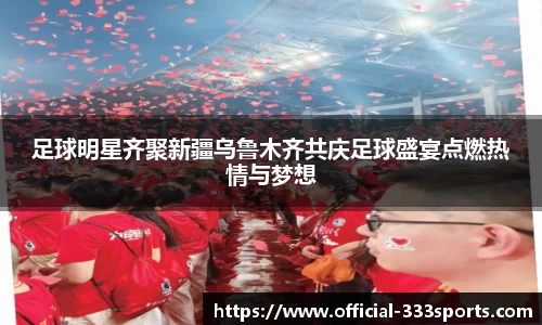 足球明星齐聚新疆乌鲁木齐共庆足球盛宴点燃热情与梦想