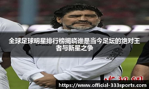 全球足球明星排行榜揭晓谁是当今足坛的绝对王者与新星之争