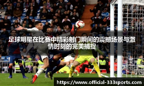 足球明星在比赛中精彩射门瞬间的震撼场景与激情时刻的完美捕捉