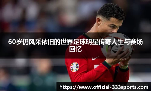 60岁仍风采依旧的世界足球明星传奇人生与赛场回忆